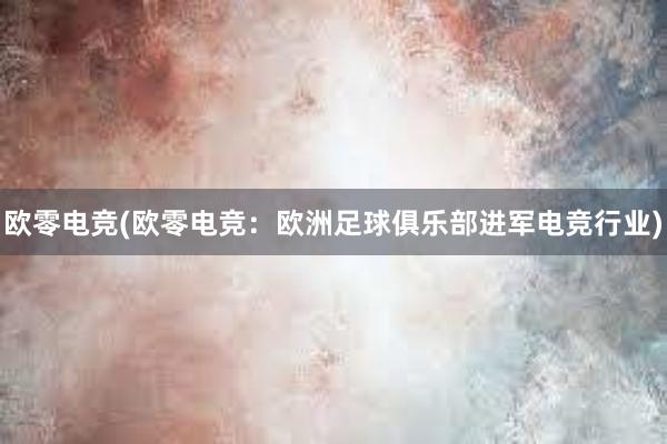 欧零电竞(欧零电竞：欧洲足球俱乐部进军电竞行业)