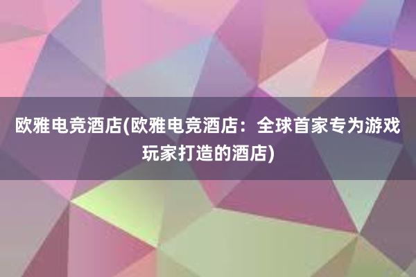 欧雅电竞酒店(欧雅电竞酒店：全球首家专为游戏玩家打造的酒店)