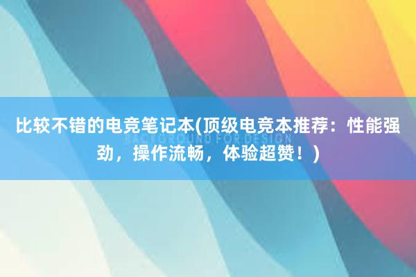 比较不错的电竞笔记本(顶级电竞本推荐：性能强劲，操作流畅，体验超赞！)