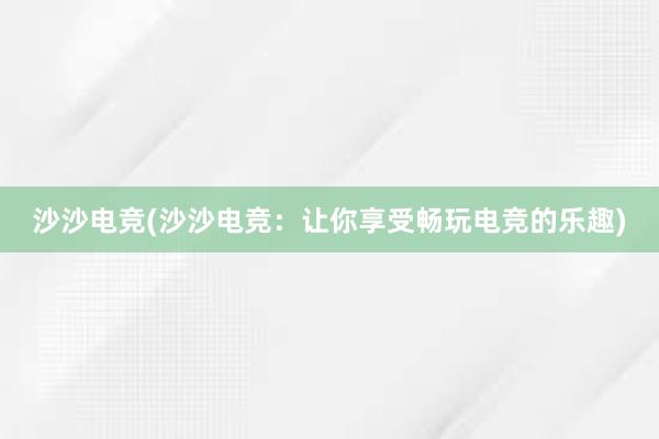 沙沙电竞(沙沙电竞：让你享受畅玩电竞的乐趣)