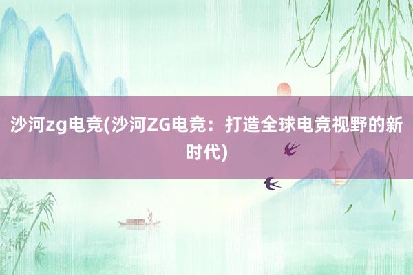 沙河zg电竞(沙河ZG电竞：打造全球电竞视野的新时代)