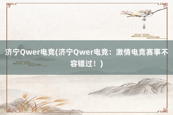 济宁Qwer电竞(济宁Qwer电竞：激情电竞赛事不容错过！)