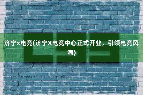 济宁x电竞(济宁X电竞中心正式开业，引领电竞风潮)