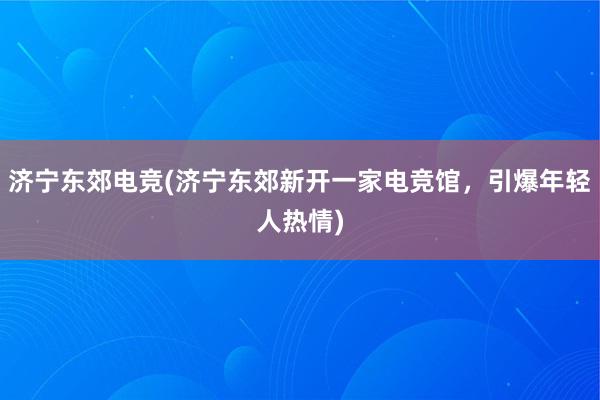 济宁东郊电竞(济宁东郊新开一家电竞馆，引爆年轻人热情)