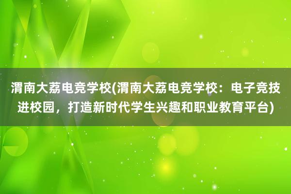 渭南大荔电竞学校(渭南大荔电竞学校：电子竞技进校园，打造新时代学生兴趣和职业教育平台)