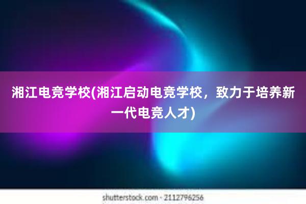 湘江电竞学校(湘江启动电竞学校，致力于培养新一代电竞人才)