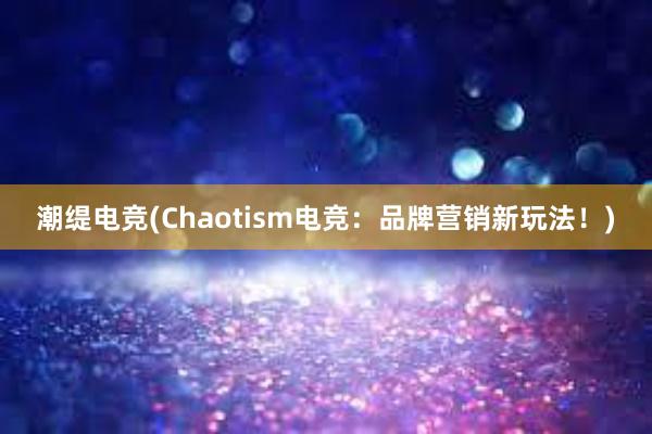 潮缇电竞(Chaotism电竞：品牌营销新玩法！)