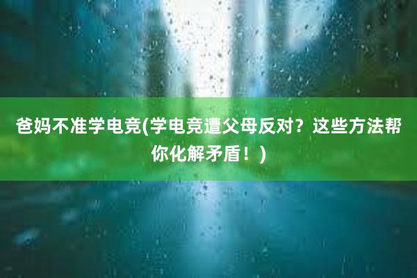 爸妈不准学电竞(学电竞遭父母反对？这些方法帮你化解矛盾！)