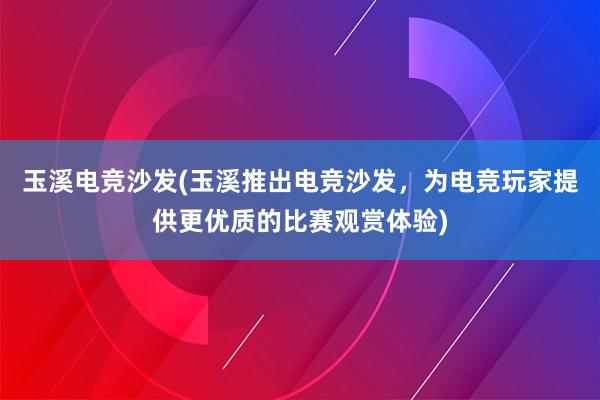 玉溪电竞沙发(玉溪推出电竞沙发，为电竞玩家提供更优质的比赛观赏体验)