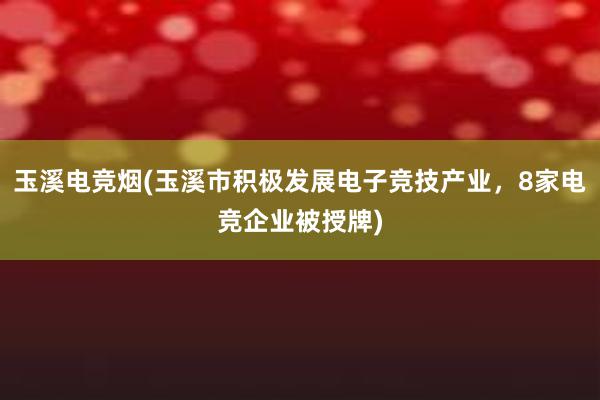 玉溪电竞烟(玉溪市积极发展电子竞技产业，8家电竞企业被授牌)