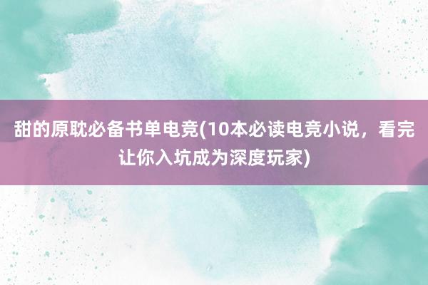 甜的原耽必备书单电竞(10本必读电竞小说，看完让你入坑成为深度玩家)