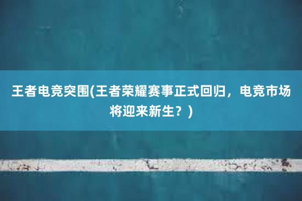 王者电竞突围(王者荣耀赛事正式回归，电竞市场将迎来新生？)