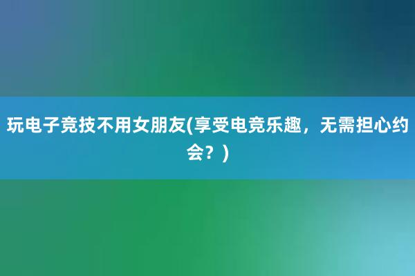 玩电子竞技不用女朋友(享受电竞乐趣，无需担心约会？)