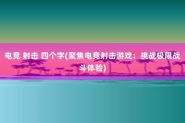 电竞 射击 四个字(聚焦电竞射击游戏：挑战极限战斗体验)