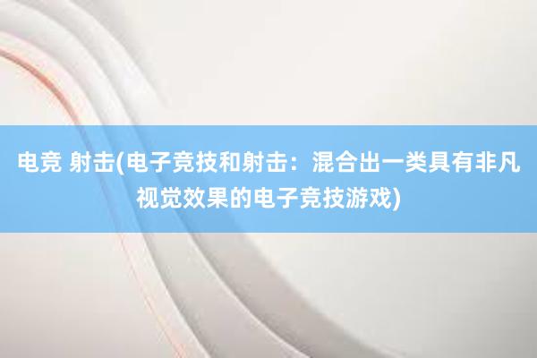 电竞 射击(电子竞技和射击：混合出一类具有非凡视觉效果的电子竞技游戏)