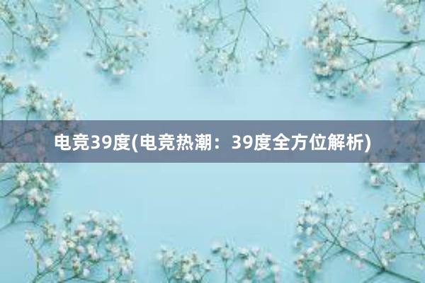 电竞39度(电竞热潮：39度全方位解析)