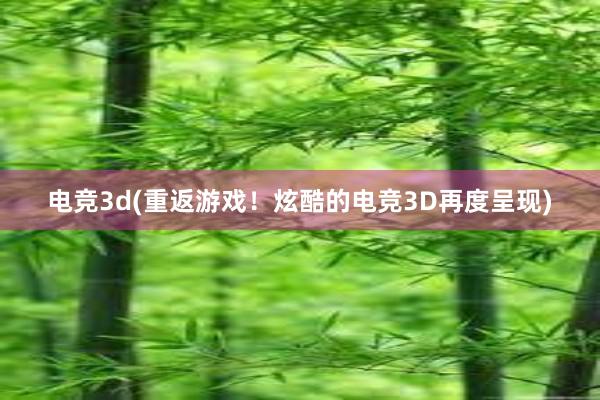 电竞3d(重返游戏！炫酷的电竞3D再度呈现)