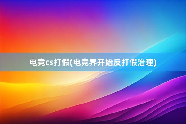 电竞cs打假(电竞界开始反打假治理)