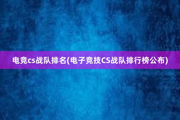 电竞cs战队排名(电子竞技CS战队排行榜公布)