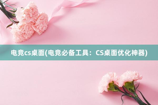 电竞cs桌面(电竞必备工具：CS桌面优化神器)