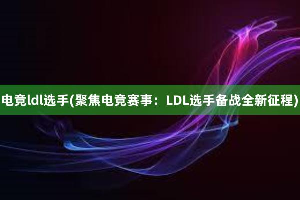 电竞ldl选手(聚焦电竞赛事：LDL选手备战全新征程)