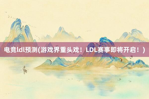 电竞ldl预测(游戏界重头戏！LDL赛事即将开启！)