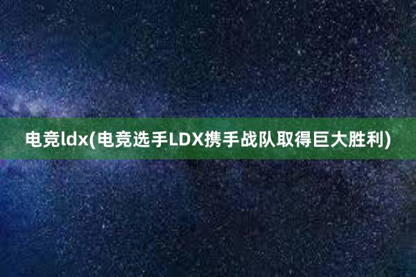 电竞ldx(电竞选手LDX携手战队取得巨大胜利)