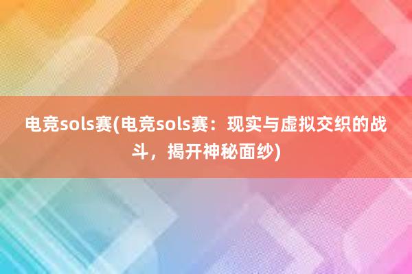 电竞sols赛(电竞sols赛：现实与虚拟交织的战斗，揭开神秘面纱)