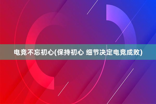 电竞不忘初心(保持初心 细节决定电竞成败)