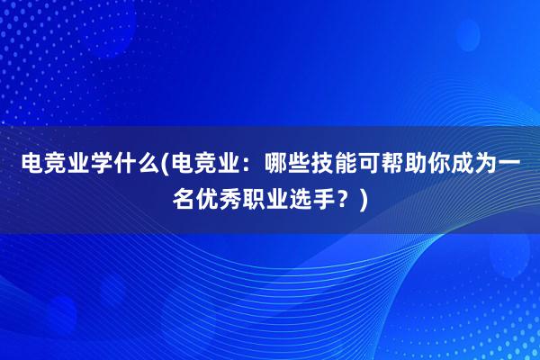 电竞业学什么(电竞业：哪些技能可帮助你成为一名优秀职业选手？)