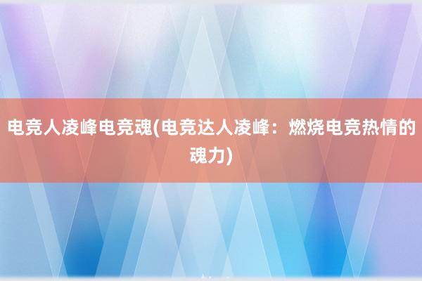 电竞人凌峰电竞魂(电竞达人凌峰：燃烧电竞热情的魂力)