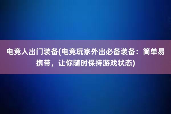 电竞人出门装备(电竞玩家外出必备装备：简单易携带，让你随时保持游戏状态)