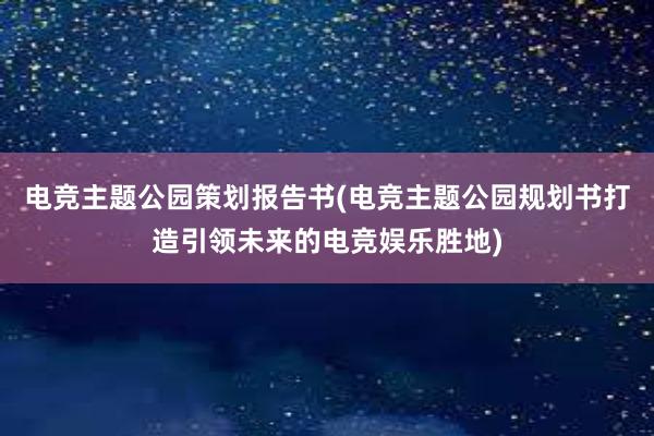 电竞主题公园策划报告书(电竞主题公园规划书打造引领未来的电竞娱乐胜地)