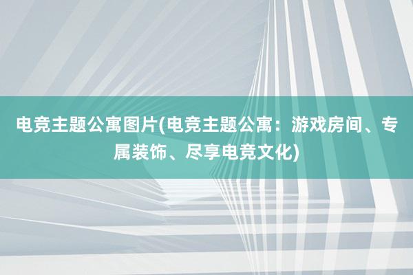 电竞主题公寓图片(电竞主题公寓：游戏房间、专属装饰、尽享电竞文化)