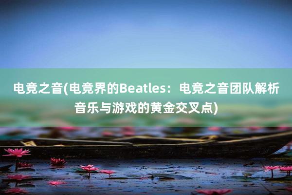 电竞之音(电竞界的Beatles：电竞之音团队解析音乐与游戏的黄金交叉点)