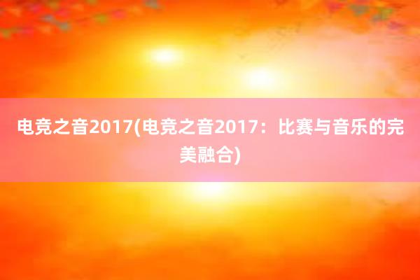 电竞之音2017(电竞之音2017：比赛与音乐的完美融合)