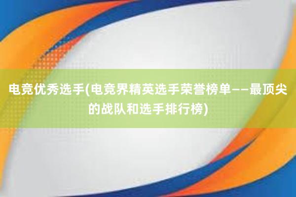 电竞优秀选手(电竞界精英选手荣誉榜单——最顶尖的战队和选手排行榜)