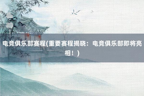 电竞俱乐部赛程(重要赛程揭晓：电竞俱乐部即将亮相！)