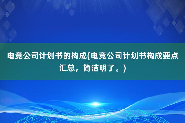 电竞公司计划书的构成(电竞公司计划书构成要点汇总，简洁明了。)