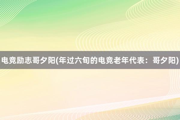 电竞励志哥夕阳(年过六旬的电竞老年代表：哥夕阳)