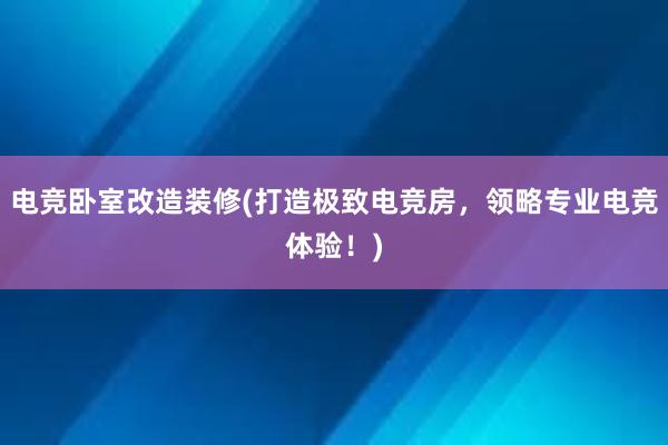 电竞卧室改造装修(打造极致电竞房，领略专业电竞体验！)