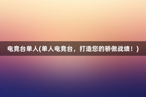 电竞台单人(单人电竞台，打造您的骄傲战绩！)