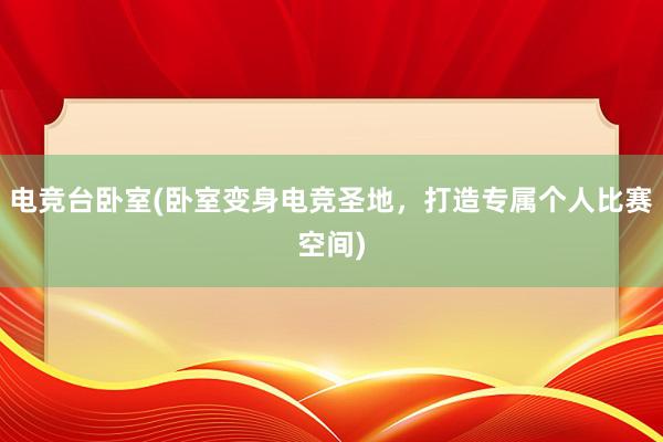 电竞台卧室(卧室变身电竞圣地，打造专属个人比赛空间)