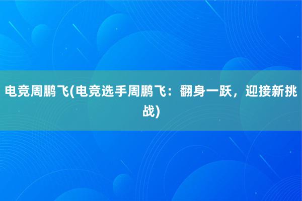 电竞周鹏飞(电竞选手周鹏飞：翻身一跃，迎接新挑战)