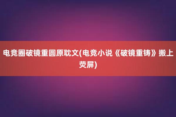 电竞圈破镜重圆原耽文(电竞小说《破镜重铸》搬上荧屏)