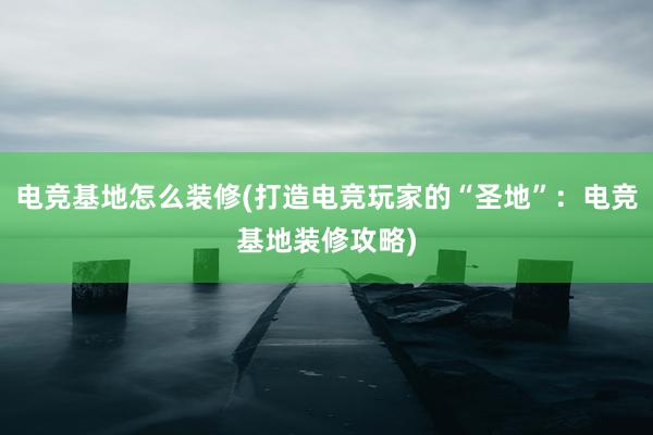 电竞基地怎么装修(打造电竞玩家的“圣地”：电竞基地装修攻略)