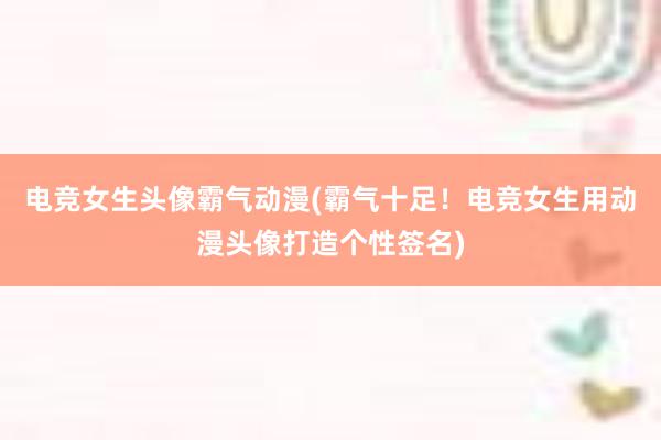 电竞女生头像霸气动漫(霸气十足！电竞女生用动漫头像打造个性签名)