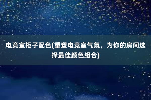 电竞室柜子配色(重塑电竞室气氛，为你的房间选择最佳颜色组合)