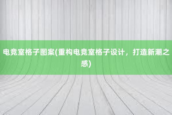 电竞室格子图案(重构电竞室格子设计，打造新潮之感)