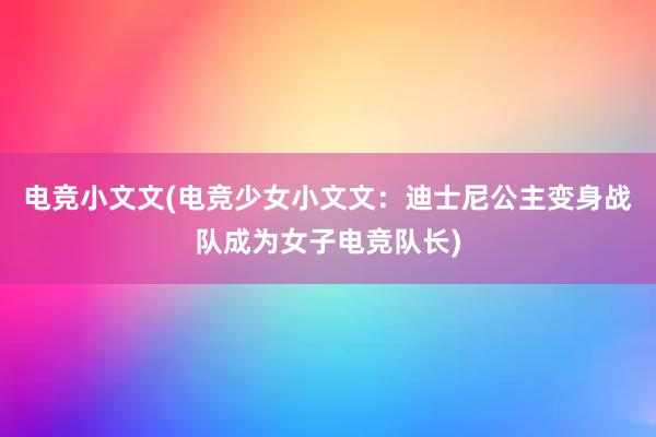 电竞小文文(电竞少女小文文：迪士尼公主变身战队成为女子电竞队长)